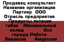 Продавец-консультант › Название организации ­ Партнер, ООО › Отрасль предприятия ­ Продукты питания, табак › Минимальный оклад ­ 33 600 - Все города Работа » Вакансии   . Амурская обл.,Октябрьский р-н